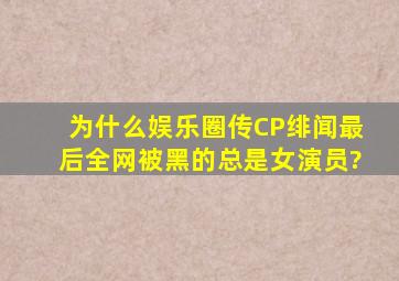 为什么娱乐圈传CP绯闻最后全网被黑的总是女演员?