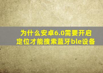 为什么安卓6.0需要开启定位才能搜索蓝牙ble设备