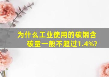 为什么工业使用的碳钢含碳量一般不超过1.4%?