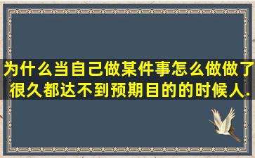 为什么当自己做某件事怎么做(做了很久)都达不到预期目的的时候人...