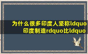 为什么很多印度人坚称“印度制造”比“中国制造”质量好(