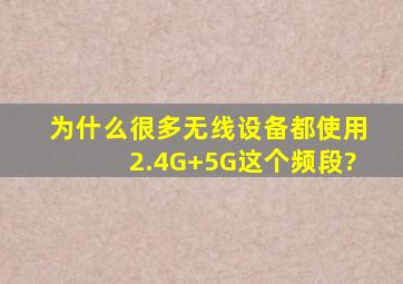 为什么很多无线设备都使用2.4G+5G这个频段?