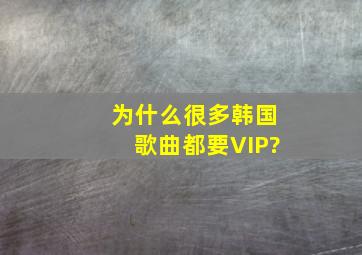 为什么很多韩国歌曲都要VIP?