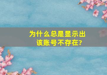 为什么总是显示出 该账号不存在?