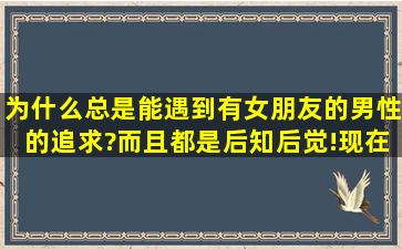 为什么总是能遇到有女朋友的男性的追求?而且都是后知后觉!现在男的...