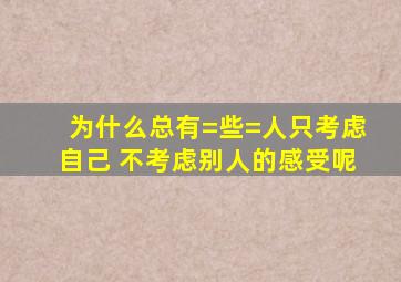 为什么总有=些=人只考虑自己 不考虑别人的感受呢