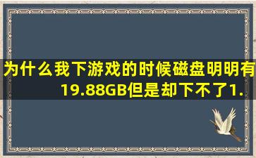 为什么我下游戏的时候磁盘明明有19.88GB但是却下不了1.34MB呢