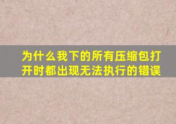 为什么我下的所有压缩包打开时都出现无法执行的错误