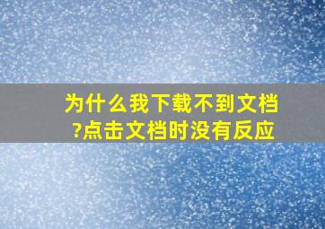 为什么我下载不到文档?点击文档时没有反应。