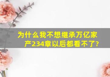 为什么我不想继承万亿家产234章以后都看不了?