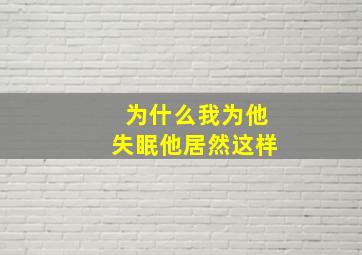 为什么我为他失眠他居然这样(