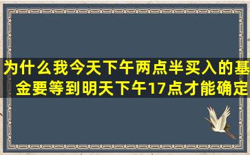 为什么我今天下午两点半买入的基金要等到明天下午17点才能确定份额...