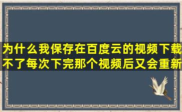 为什么我保存在百度云的视频下载不了,每次下完那个视频后又会重新...