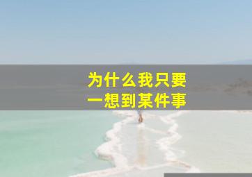 为什么我只要一想到某件事