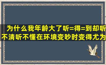 为什么我年龄大了听=得=到却听不清、听不懂,在环境变吵时变得尤为...