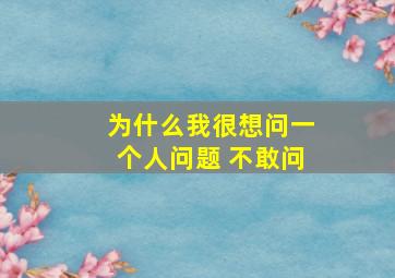 为什么我很想问一个人问题 不敢问