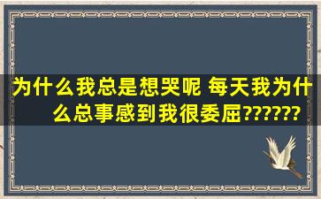 为什么我总是想哭呢 每天我为什么总事感到我很委屈??????