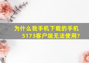 为什么我手机下载的手机5173客户端无法使用?