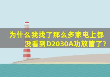 为什么我找了那么多家电上都没看到D2030A功放管了?