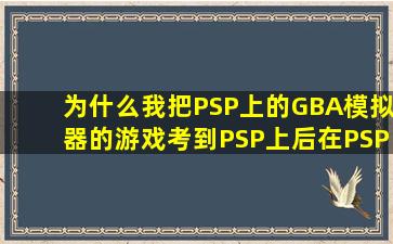 为什么我把PSP上的GBA模拟器的游戏考到PSP上后,在PSP上不显示啊