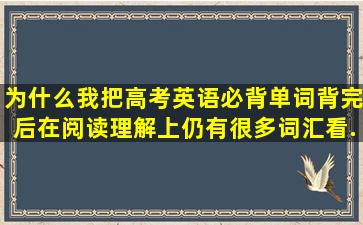 为什么我把高考英语必背单词背完后,在阅读理解上仍有很多词汇看...