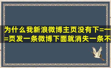 为什么我新浪微博主页没有下=一=页,发一条微博下面就消失一条,不是...