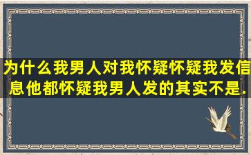 为什么我男人对我怀疑,怀疑我,发信息,他都怀疑我男人发的。其实不是...