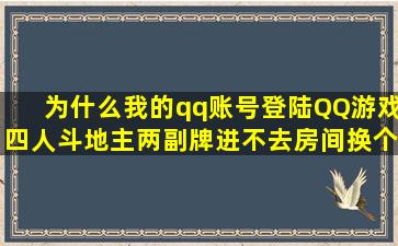 为什么我的qq账号登陆QQ游戏四人斗地主(两副牌)进不去房间,换个账