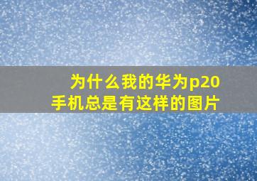 为什么我的华为p20手机总是有这样的图片