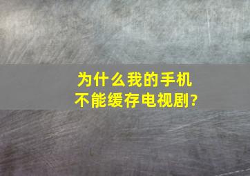 为什么我的手机不能缓存电视剧?