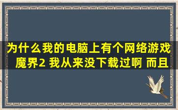 为什么我的电脑上有个网络游戏 魔界2 我从来没下载过啊 而且在软件...