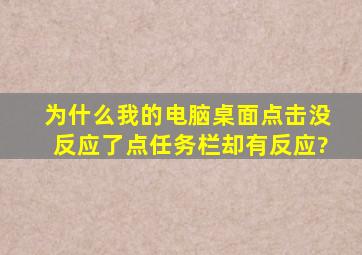 为什么我的电脑桌面点击没反应了,点任务栏却有反应?