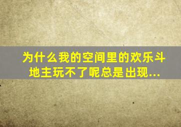 为什么我的空间里的欢乐斗地主玩不了呢总是出现...