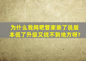 为什么我网吧管家装了说版本低了,升级又找不到地方呀?