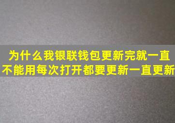 为什么我银联钱包更新完就一直不能用,每次打开都要更新,一直更新。