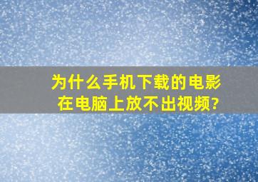 为什么手机下载的电影在电脑上放不出视频?