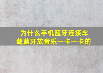 为什么手机蓝牙连接车载蓝牙放音乐一卡一卡的(