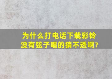 为什么打电话下载彩铃没有弦子唱的猜不透啊?