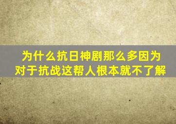 为什么抗日神剧那么多因为对于抗战,这帮人根本就不了解