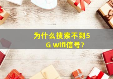 为什么搜索不到5G wifi信号?