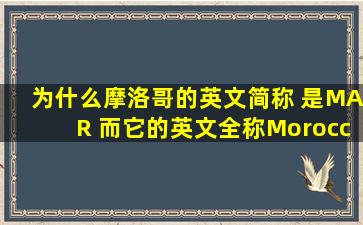 为什么摩洛哥的英文简称 是MAR 而它的英文全称Morocco,里面没有...