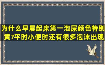 为什么早晨起床第一泡尿颜色特别黄?平时小便时还有很多泡沫出现呢?