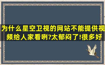 为什么星空卫视的网站不能提供视频给人家看咧?太郁闷了!很多好看的...