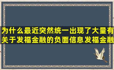 为什么最近突然统一出现了大量有关于发福金融的负面信息,发福金融...