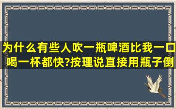 为什么有些人吹一瓶啤酒比我一口喝一杯都快?按理说直接用瓶子倒酒...