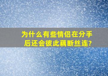 为什么有些情侣在分手后还会彼此藕断丝连?