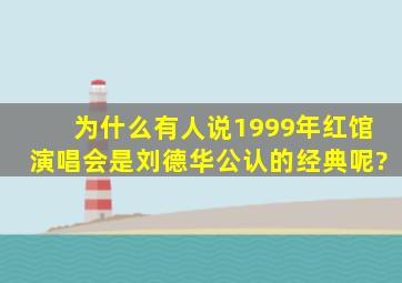 为什么有人说1999年红馆演唱会是刘德华公认的经典呢?