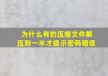 为什么有的压缩文件解压到一半才提示密码错误(