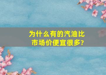 为什么有的汽油比市场价便宜很多?