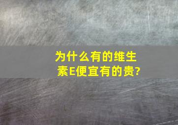 为什么有的维生素E便宜,有的贵?